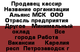 Продавец-кассир › Название организации ­ Альянс-МСК, ООО › Отрасль предприятия ­ Другое › Минимальный оклад ­ 25 000 - Все города Работа » Вакансии   . Карелия респ.,Петрозаводск г.